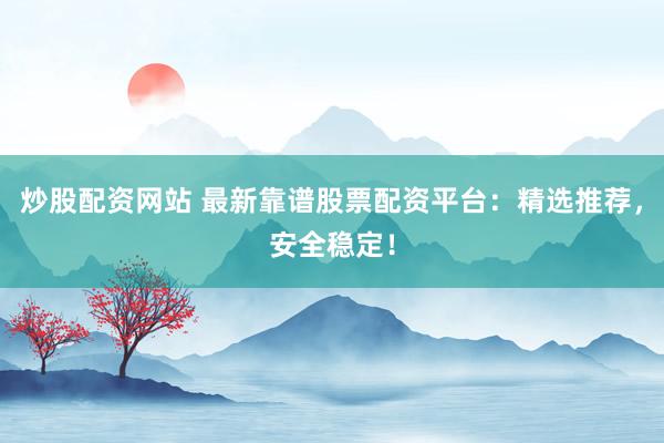 炒股配资网站 最新靠谱股票配资平台：精选推荐，安全稳定！