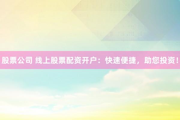 股票公司 线上股票配资开户：快速便捷，助您投资！