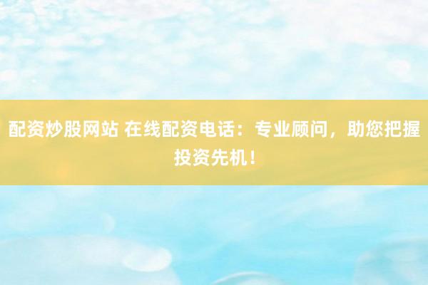 配资炒股网站 在线配资电话：专业顾问，助您把握投资先机！