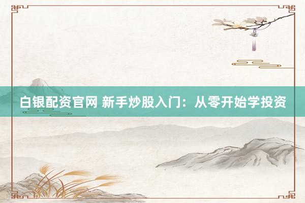 白银配资官网 新手炒股入门:从零开始学投资