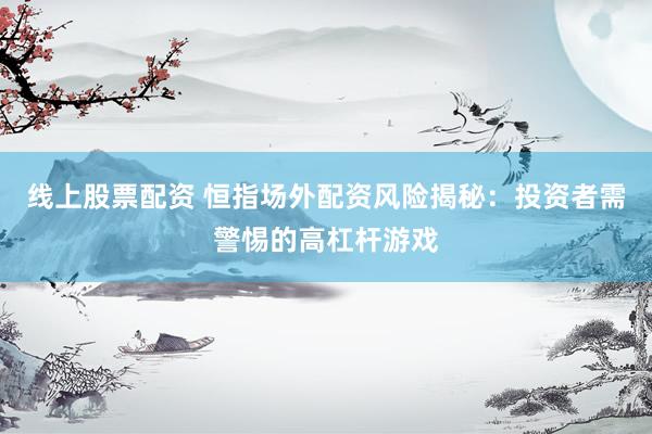 线上股票配资 恒指场外配资风险揭秘：投资者需警惕的高杠杆游戏