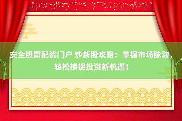 安全股票配资门户 炒新股攻略：掌握市场脉动，轻松捕捉投资新机遇！