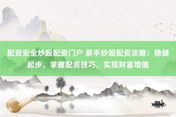 配资安全炒股配资门户 新手炒股配资攻略：稳健起步，掌握配资技巧，实现财富增值