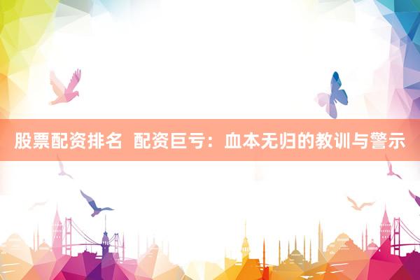 股票配资排名  配资巨亏：血本无归的教训与警示