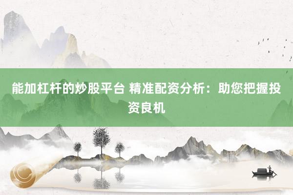 能加杠杆的炒股平台 精准配资分析：助您把握投资良机