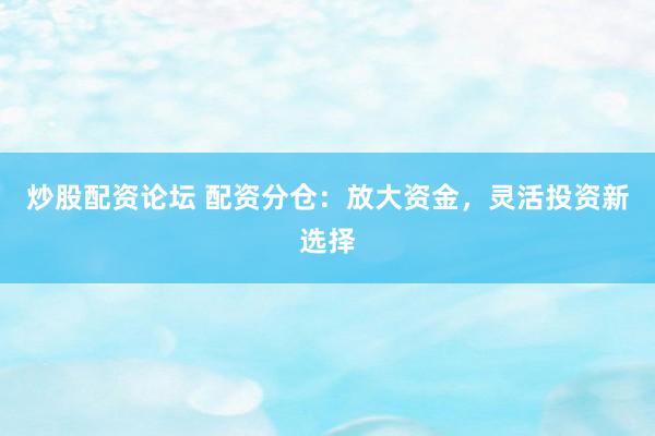 炒股配资论坛 配资分仓：放大资金，灵活投资新选择