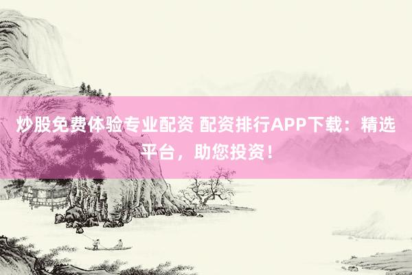 炒股免费体验专业配资 配资排行APP下载：精选平台，助您投资！