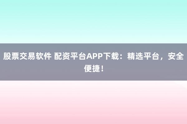 股票交易软件 配资平台APP下载：精选平台，安全便捷！