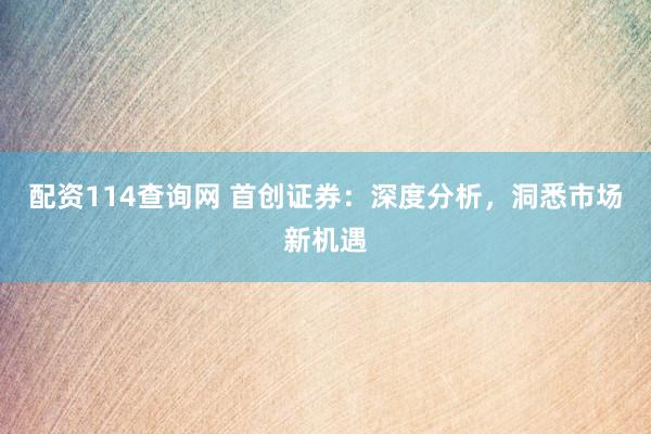配资114查询网 首创证券：深度分析，洞悉市场新机遇