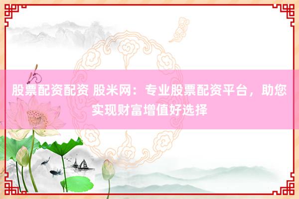 股票配资配资 股米网：专业股票配资平台，助您实现财富增值好选择
