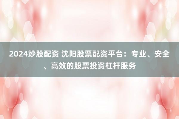 2024炒股配资 沈阳股票配资平台：专业、安全、高效的股票投资杠杆服务