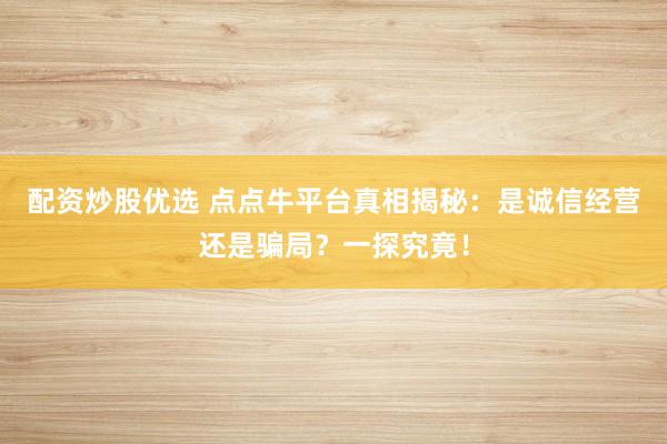 配资炒股优选 点点牛平台真相揭秘：是诚信经营还是骗局？一探究竟！
