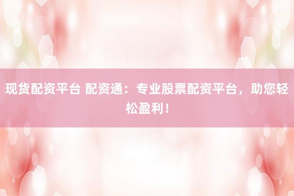 现货配资平台 配资通：专业股票配资平台，助您轻松盈利！