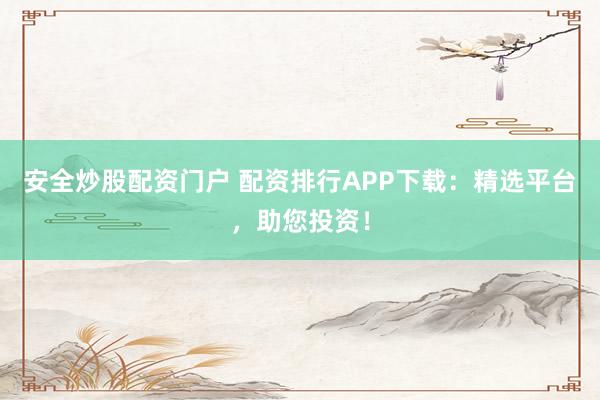 安全炒股配资门户 配资排行APP下载:精选平台,助您投资!