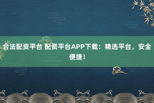 合法配资平台 配资平台APP下载：精选平台，安全便捷！