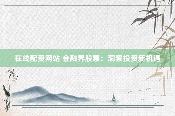 在线配资网站 金融界股票:洞察投资新机遇