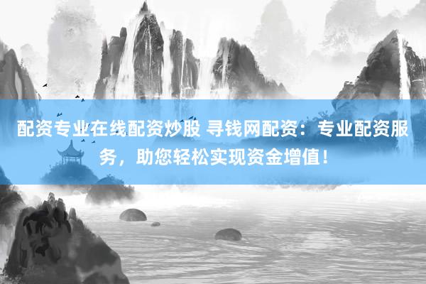 配资专业在线配资炒股 寻钱网配资:专业配资服务,助您轻松实现资金增值!