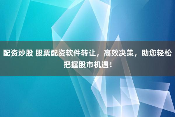 配资炒股 股票配资软件转让,高效决策,助您轻松把握股市机遇!