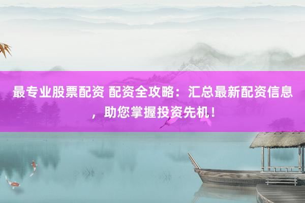 最专业股票配资 配资全攻略:汇总最新配资信息,助您掌握投资先机!