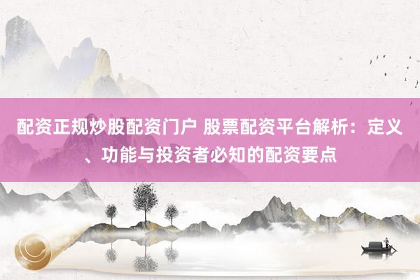 配资正规炒股配资门户 股票配资平台解析:定义、功能与投资者必知的配资要点