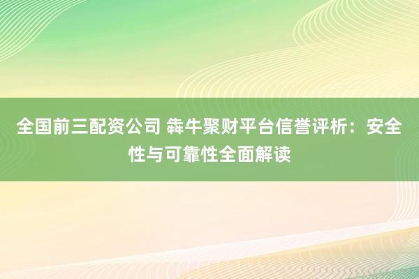 全国前三配资公司 犇牛聚财平台信誉评析:安全性与可靠性全面解读