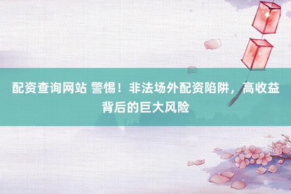 配资查询网站 警惕！非法场外配资陷阱，高收益背后的巨大风险
