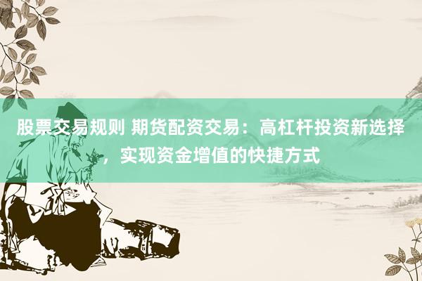 股票交易规则 期货配资交易:高杠杆投资新选择,实现资金增值的快捷方式
