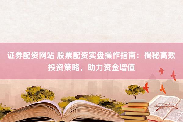 证券配资网站 股票配资实盘操作指南：揭秘高效投资策略，助力资金增值