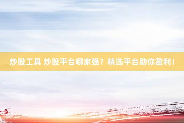 炒股工具 炒股平台哪家强？精选平台助你盈利！