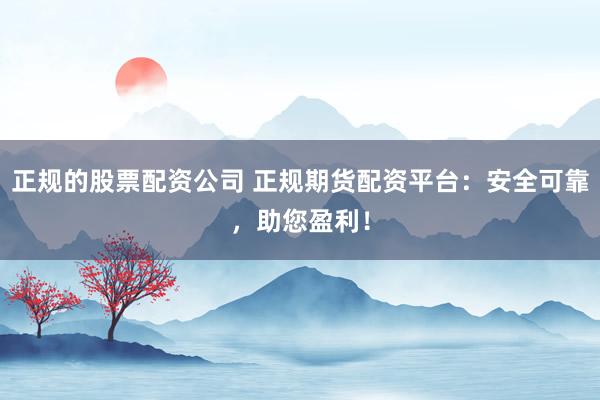 正规的股票配资公司 正规期货配资平台：安全可靠，助您盈利！