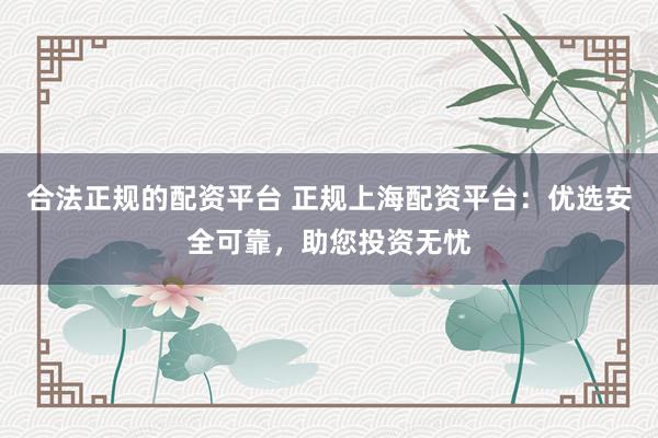 合法正规的配资平台 正规上海配资平台：优选安全可靠，助您投资无忧