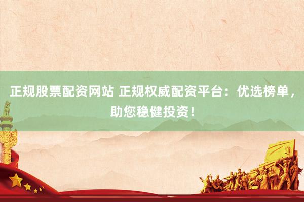 正规股票配资网站 正规权威配资平台：优选榜单，助您稳健投资！