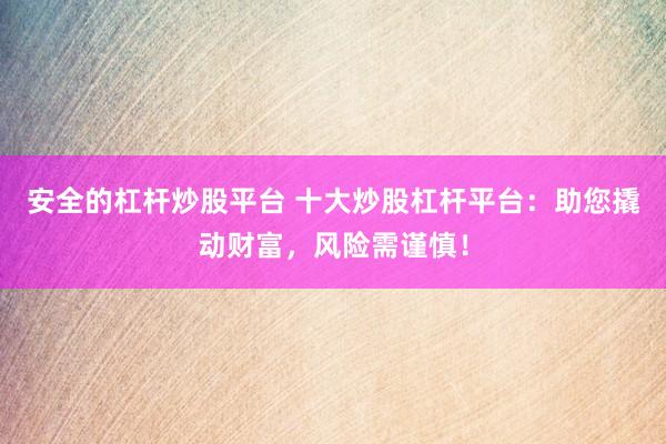 安全的杠杆炒股平台 十大炒股杠杆平台：助您撬动财富，风险需谨慎！