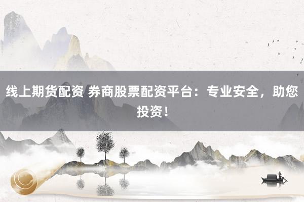 线上期货配资 券商股票配资平台：专业安全，助您投资！