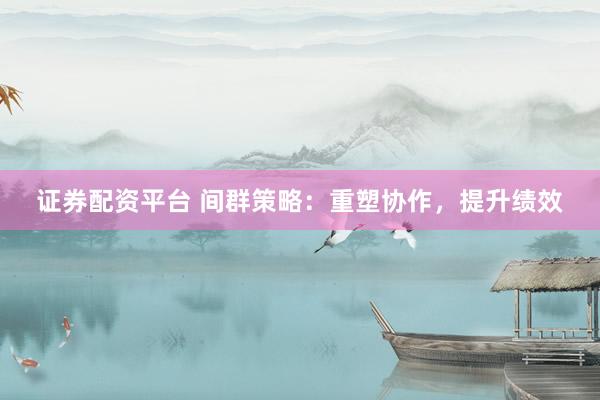 证券配资平台 间群策略：重塑协作，提升绩效