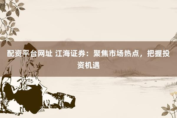 配资平台网址 江海证券：聚焦市场热点，把握投资机遇