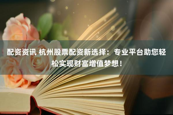 配资资讯 杭州股票配资新选择：专业平台助您轻松实现财富增值梦想！