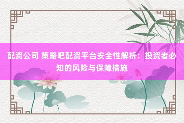 配资公司 策略吧配资平台安全性解析：投资者必知的风险与保障措施