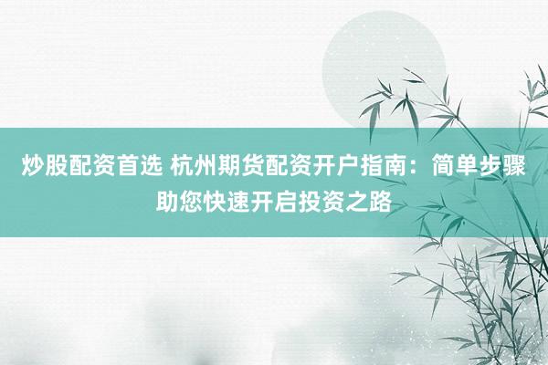 炒股配资首选 杭州期货配资开户指南：简单步骤助您快速开启投资之路