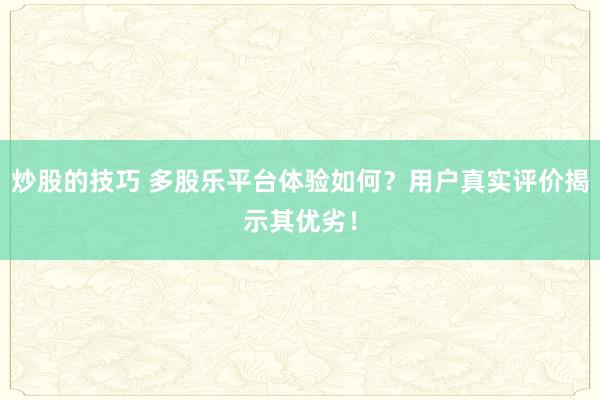 炒股的技巧 多股乐平台体验如何？用户真实评价揭示其优劣！