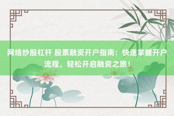 网络炒股杠杆 股票融资开户指南：快速掌握开户流程，轻松开启融资之旅！
