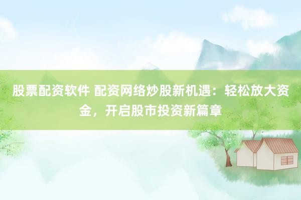 股票配资软件 配资网络炒股新机遇：轻松放大资金，开启股市投资新篇章