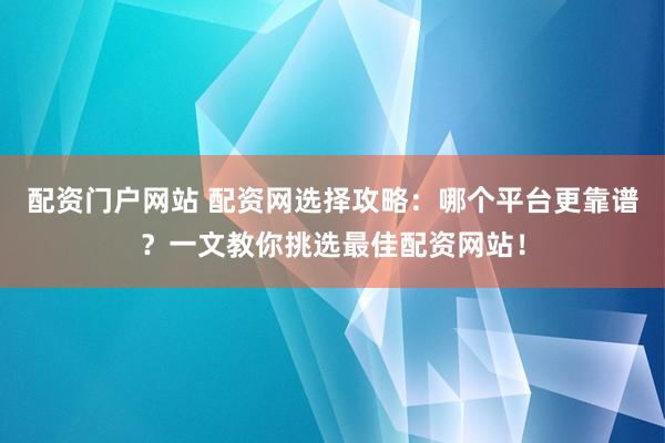 配资门户网站 配资网选择攻略:哪个平台更靠谱?一文教你挑选最佳配资网站!