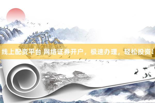 线上配资平台 网络证券开户，极速办理，轻松投资！