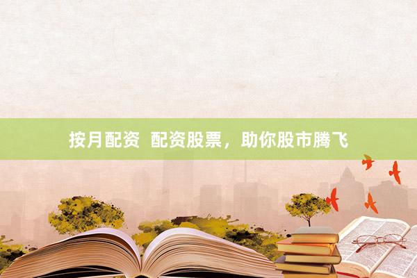 按月配资  配资股票，助你股市腾飞
