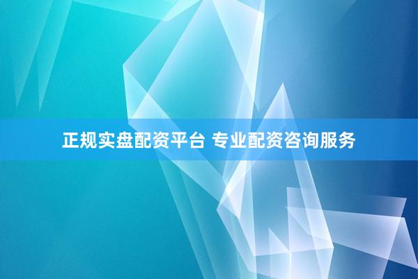 正规实盘配资平台 专业配资咨询服务