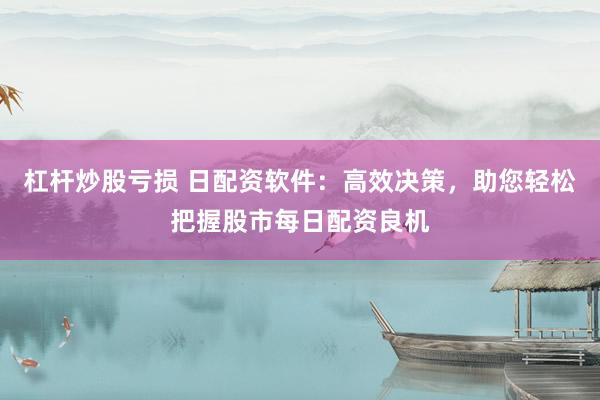 杠杆炒股亏损 日配资软件：高效决策，助您轻松把握股市每日配资良机