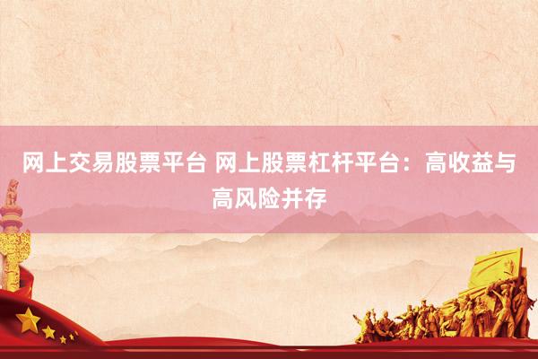 网上交易股票平台 网上股票杠杆平台：高收益与高风险并存