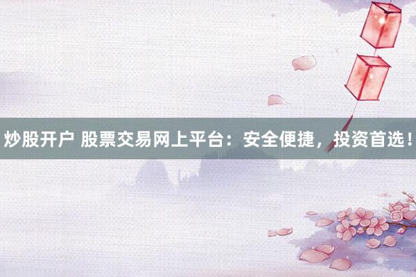 炒股开户 股票交易网上平台：安全便捷，投资首选！