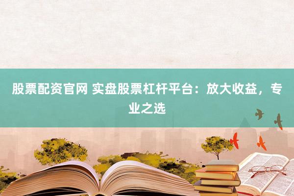 股票配资官网 实盘股票杠杆平台：放大收益，专业之选